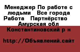 Менеджер По работе с людьми - Все города Работа » Партнёрство   . Амурская обл.,Константиновский р-н